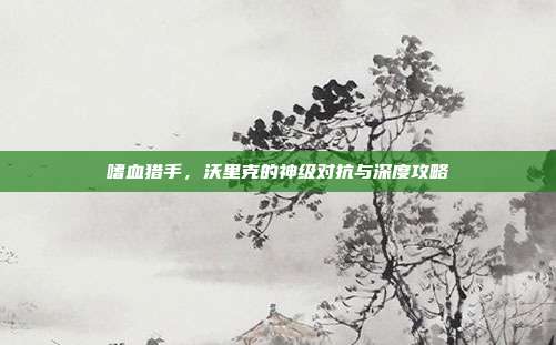 嗜血猎手,沃里克的神级对抗与深度攻略