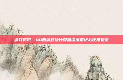 游戏资讯,QQ西游经验计算器深度解析与使用指南
