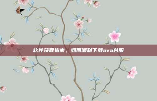 软件获取指南，如何顺利下载ava台服