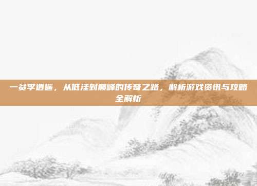 一贫李逍遥,从低洼到巅峰的传奇之路,解析游戏资讯与攻略全解析