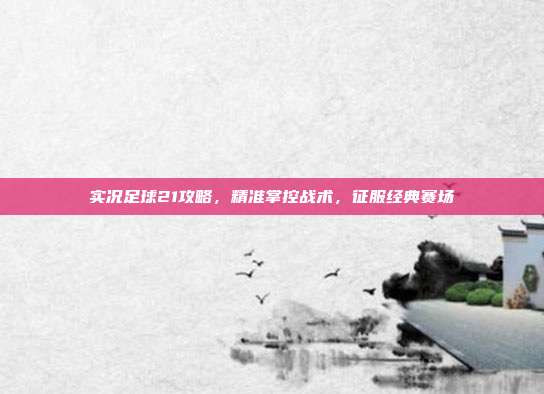 实况足球21攻略,精准掌控战术,征服经典赛场