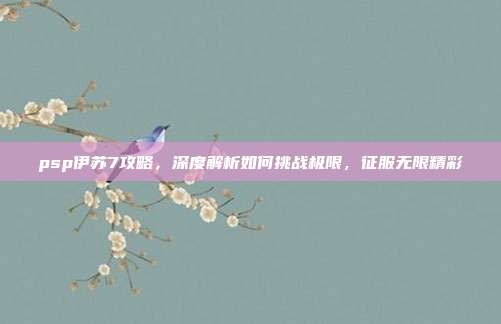 psp伊苏7攻略,深度解析如何挑战极限,征服无限精彩