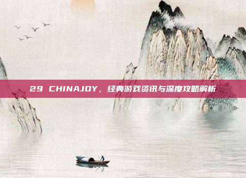 29 CHINAJOY，经典游戏资讯与深度攻略解析