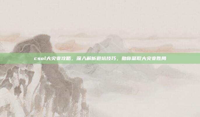 csol大灾变攻略,深入解析避坑技巧,助你赢取大灾变胜局