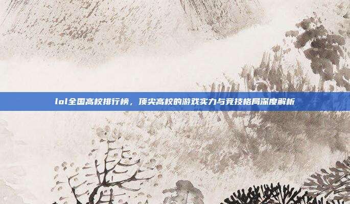 lol全国高校排行榜,顶尖高校的游戏实力与竞技格局深度解析