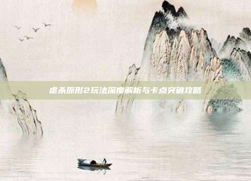 虐杀原形2玩法深度解析与卡点突破攻略