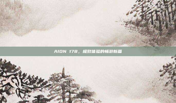 AION 178，极致体验的畅游新篇