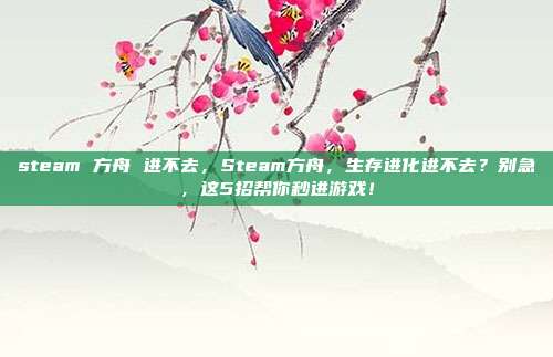 steam 方舟 进不去，Steam方舟，生存进化进不去？别急，这5招帮你秒进游戏！
