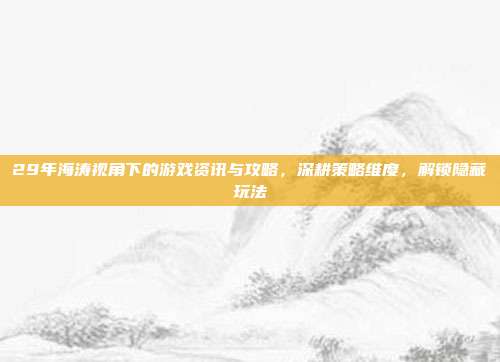 29年海涛视角下的游戏资讯与攻略,深耕策略维度,解锁隐藏玩法
