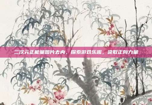 二次元正能量图片去内,探索游戏乐趣,汲取正向力量