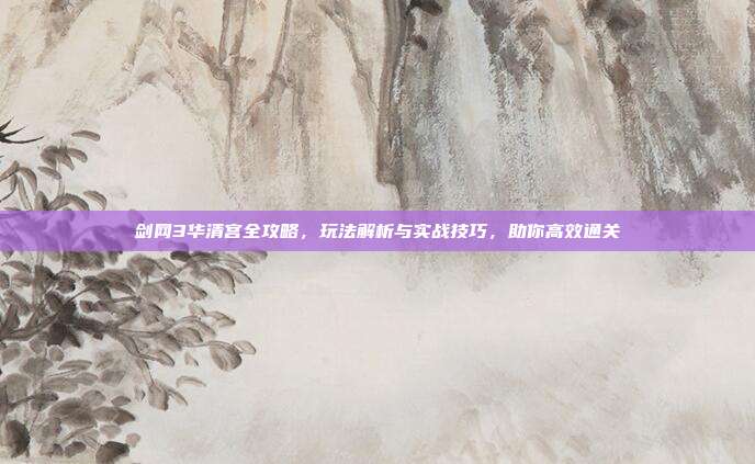 剑网3华清宫全攻略,玩法解析与实战技巧,助你高效通关