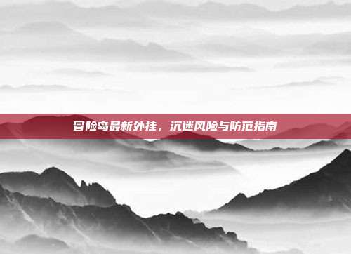 冒险岛最新外挂，沉迷风险与防范指南