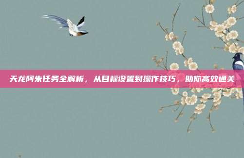 天龙阿朱任务全解析，从目标设置到操作技巧，助你高效通关