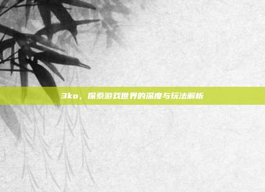 3ko,探索游戏世界的深度与玩法解析