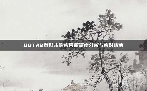 DOTA2登陆未响应问题深度分析与应对指南