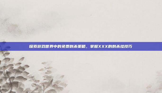 探索游戏世界中的免费刺杀策略，掌握XXX的刺杀挂技巧