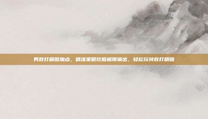 男散打刷图加点，精准策略挖掘极限输出，轻松玩转散打精髓