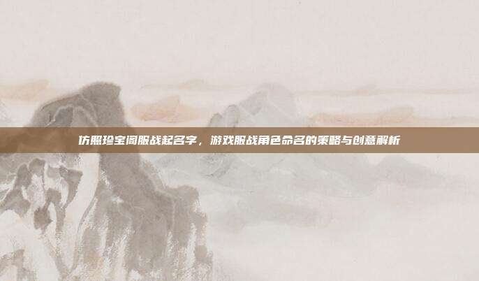 仿照珍宝阁服战起名字,游戏服战角色命名的策略与创意解析