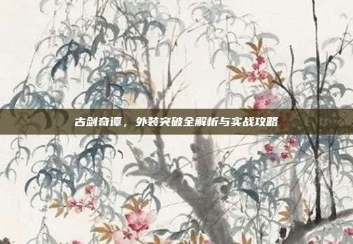 古剑奇谭,外装突破全解析与实战攻略