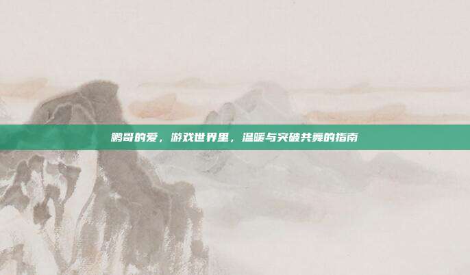 鹏哥的爱，游戏世界里，温暖与突破共舞的指南