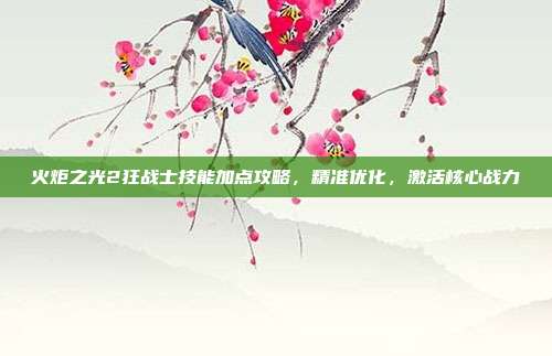 火炬之光2狂战士技能加点攻略，精准优化，激活核心战力