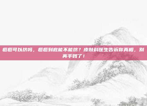 痘痘可以挤吗，痘痘到底能不能挤？皮肤科医生告诉你真相，别再手贱了！