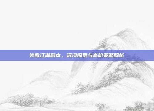 笑傲江湖副本，沉浸探索与高阶策略解析