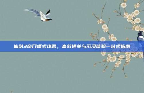 仙剑3窗口模式攻略,高效通关与沉浸体验一站式指南
