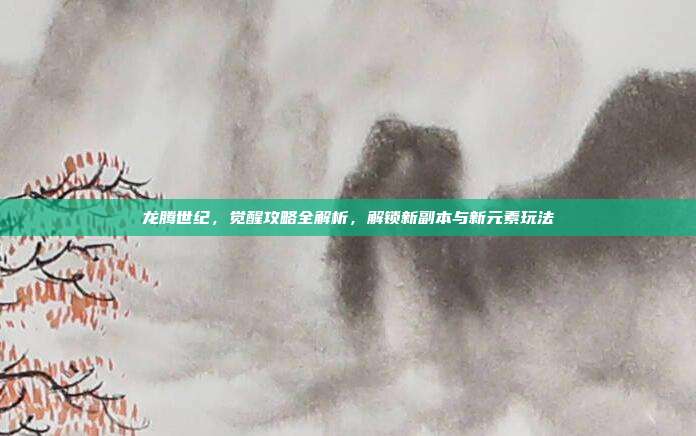 龙腾世纪,觉醒攻略全解析,解锁新副本与新元素玩法