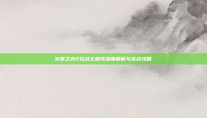 火炬之光2狂战士属性深度解析与实战攻略