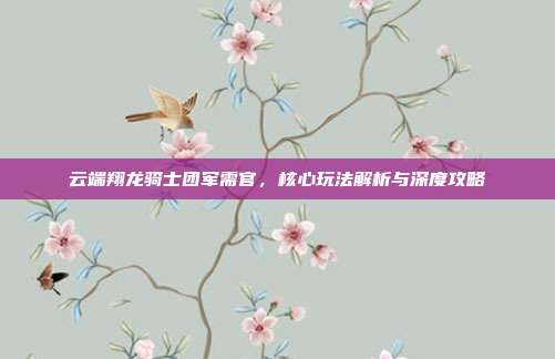 云端翔龙骑士团军需官，核心玩法解析与深度攻略