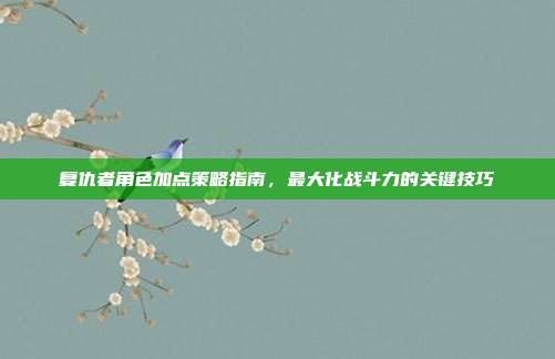 复仇者角色加点策略指南，最大化战斗力的关键技巧