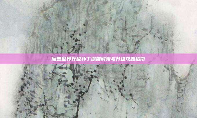 魔兽世界升级补丁深度解析与升级攻略指南
