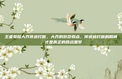 王者荣耀大乔传送打断，大乔的致命弱点，传送被打断的瞬间，才是真正的团战噩梦