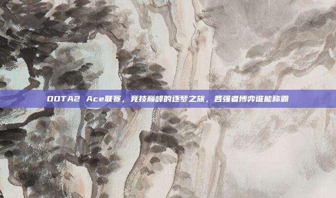 DOTA2 Ace联赛，竞技巅峰的逐梦之旅，各强者博弈谁能称霸