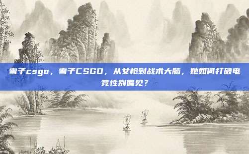 雪子csgo，雪子CSGO，从女枪到战术大脑，她如何打破电竞性别偏见？