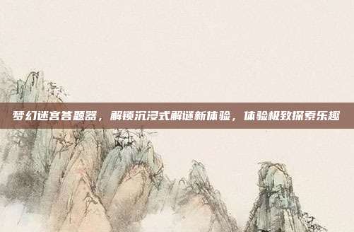 梦幻迷宫答题器,解锁沉浸式解谜新体验,体验极致探索乐趣