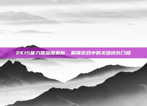 2K15能力值深度解析,解锁游戏中的关键成长门槛