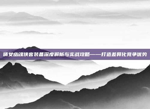 倩女幽魂侠客装备深度解析与实战攻略——打造差异化竞争优势