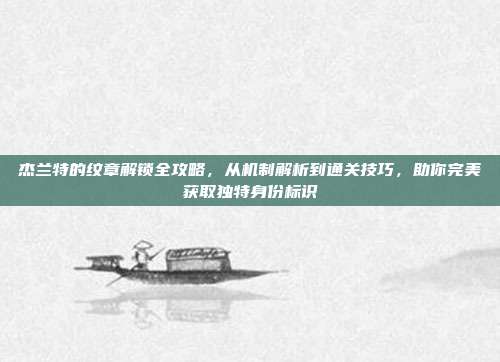 杰兰特的纹章解锁全攻略，从机制解析到通关技巧，助你完美获取独特身份标识