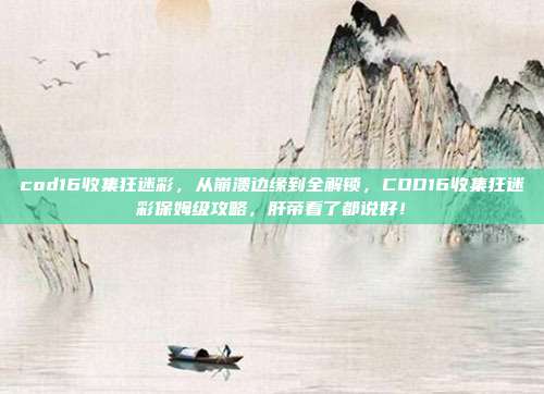 cod16收集狂迷彩，从崩溃边缘到全解锁，COD16收集狂迷彩保姆级攻略，肝帝看了都说好！