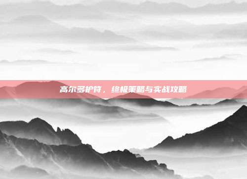 高尔多护符,终极策略与实战攻略