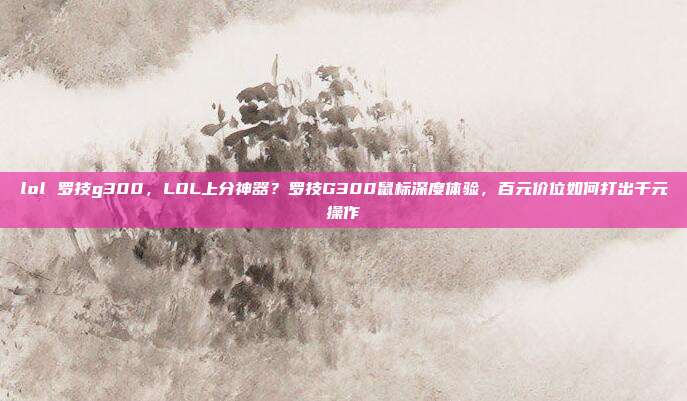 lol 罗技g300，LOL上分神器？罗技G300鼠标深度体验，百元价位如何打出千元操作