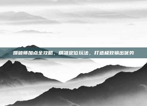 爆破师加点全攻略,精准定位玩法,打造极致输出优势