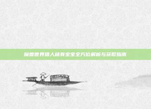 魔兽世界猎人稀有宝宝全方位解析与获取指南