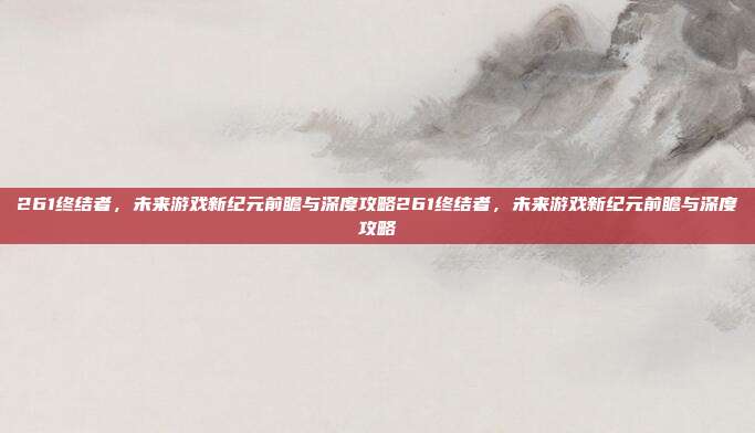 261终结者,未来游戏新纪元前瞻与深度攻略261终结者,未来游戏新纪元前瞻与深度攻略