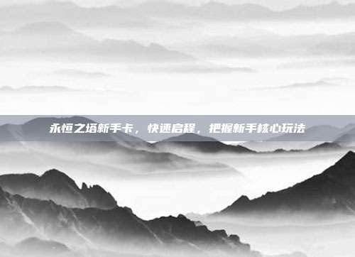 永恒之塔新手卡,快速启程,把握新手核心玩法