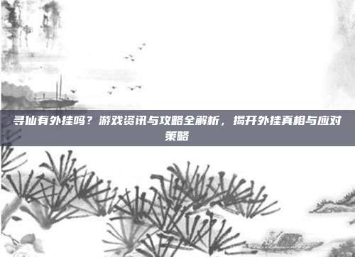 寻仙有外挂吗？游戏资讯与攻略全解析，揭开外挂真相与应对策略