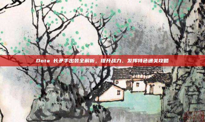 Dota 长矛手出装全解析，提升战力、发挥特色通关攻略
