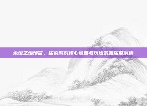 永恒之塔预言，探索游戏核心设定与玩法策略深度解析